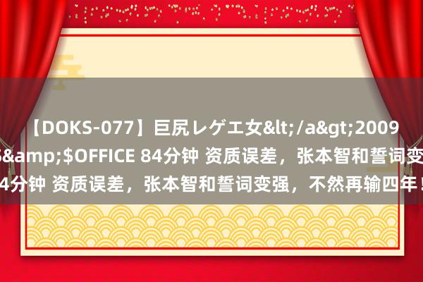 【DOKS-077】巨尻レゲエ女</a>2009-05-01OFFICE K’S&$OFFICE 84分钟 资质误差，张本智和誓词变强，不然再输四年！