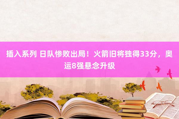 插入系列 日队惨败出局！火箭旧将独得33分，奥运8强悬念升级