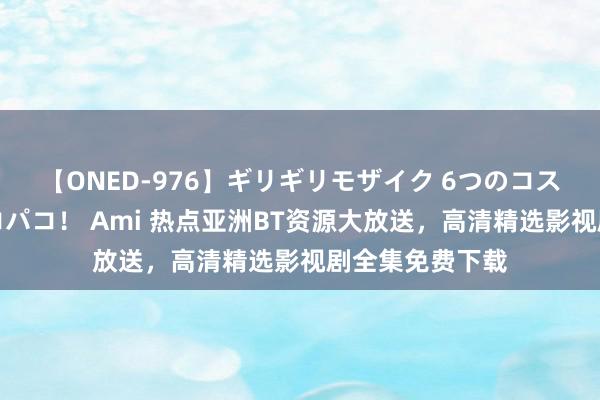 【ONED-976】ギリギリモザイク 6つのコスチュームでパコパコ！ Ami 热点亚洲BT资源大放送，高清精选影视剧全集免费下载