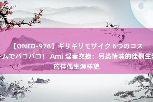 【ONED-976】ギリギリモザイク 6つのコスチュームでパコパコ！ Ami 淫妻交换：另类情味的佳偶生涯样貌