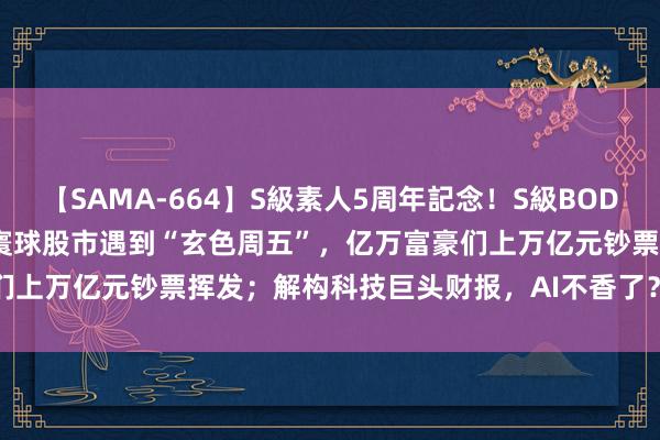 【SAMA-664】S級素人5周年記念！S級BODY中出しBEST30 8時間 寰球股市遇到“玄色周五”，亿万富豪们上万亿元钞票挥发；解构科技巨头财报，AI不香了？ | 一周国际财经