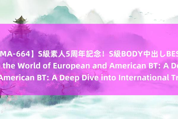 【SAMA-664】S級素人5周年記念！S級BODY中出しBEST30 8時間 Exploring the World of European and American BT: A Deep Dive into International Trends