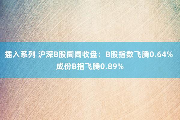 插入系列 沪深B股阛阓收盘：B股指数飞腾0.64% 成份B指飞腾0.89%