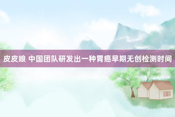 皮皮娘 中国团队研发出一种胃癌早期无创检测时间