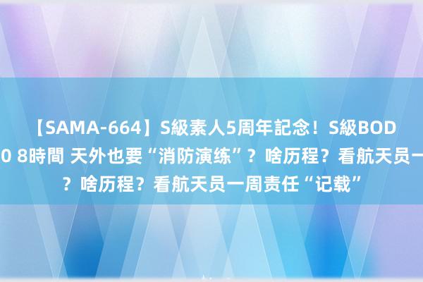 【SAMA-664】S級素人5周年記念！S級BODY中出しBEST30 8時間 天外也要“消防演练”？啥历程？看航天员一周责任“记载”