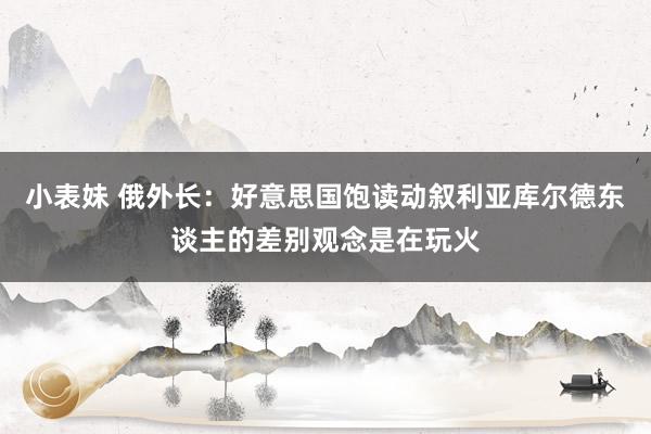 小表妹 俄外长：好意思国饱读动叙利亚库尔德东谈主的差别观念是在玩火