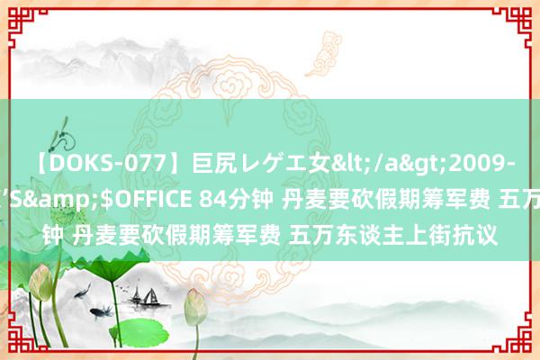 【DOKS-077】巨尻レゲエ女</a>2009-05-01OFFICE K’S&$OFFICE 84分钟 丹麦要砍假期筹军费 五万东谈主上街抗议