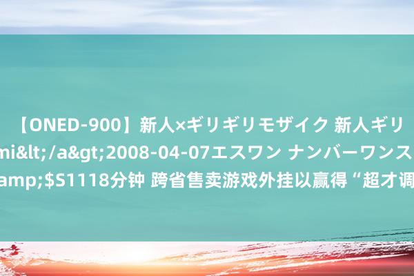 【ONED-900】新人×ギリギリモザイク 新人ギリギリモザイク Ami</a>2008-04-07エスワン ナンバーワンスタイル&$S1118分钟 跨省售卖游戏外挂以赢得“超才调”，4名嫌疑东谈主被武汉黄陂警方刑拘