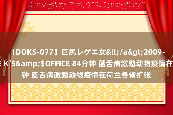 【DOKS-077】巨尻レゲエ女</a>2009-05-01OFFICE K’S&$OFFICE 84分钟 蓝舌病激勉动物疫情在荷兰各省扩张