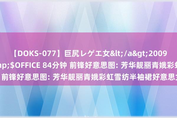 【DOKS-077】巨尻レゲエ女</a>2009-05-01OFFICE K’S&$OFFICE 84分钟 前锋好意思图: 芳华靓丽青娥彩虹雪纺半袖裙好意思女图集