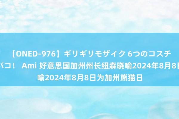 【ONED-976】ギリギリモザイク 6つのコスチュームでパコパコ！ Ami 好意思国加州州长纽森晓喻2024年8月8日为加州熊猫日