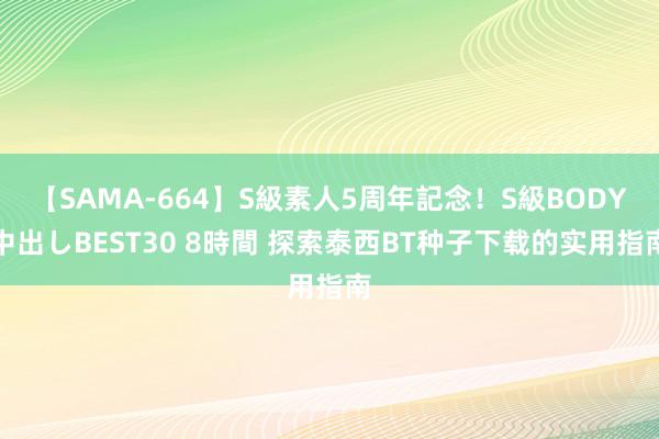 【SAMA-664】S級素人5周年記念！S級BODY中出しBEST30 8時間 探索泰西BT种子下载的实用指南