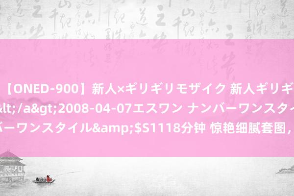 【ONED-900】新人×ギリギリモザイク 新人ギリギリモザイク Ami</a>2008-04-07エスワン ナンバーワンスタイル&$S1118分钟 惊艳细腻套图，尽显好意思感魔力