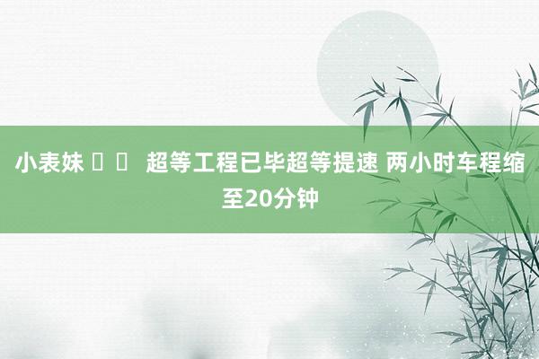 小表妹 		 超等工程已毕超等提速 两小时车程缩至20分钟