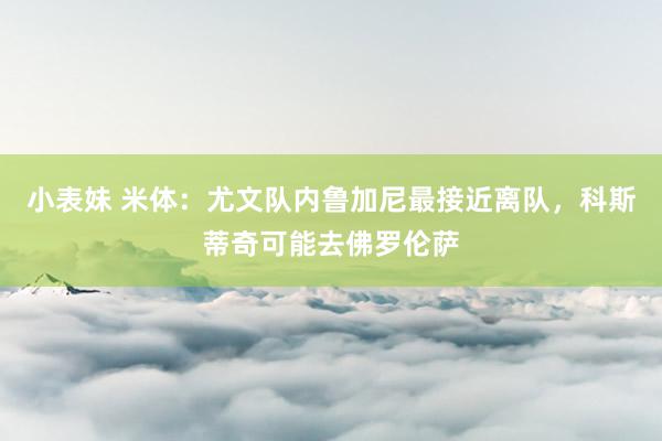 小表妹 米体：尤文队内鲁加尼最接近离队，科斯蒂奇可能去佛罗伦萨