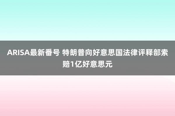 ARISA最新番号 特朗普向好意思国法律评释部索赔1亿好意思元