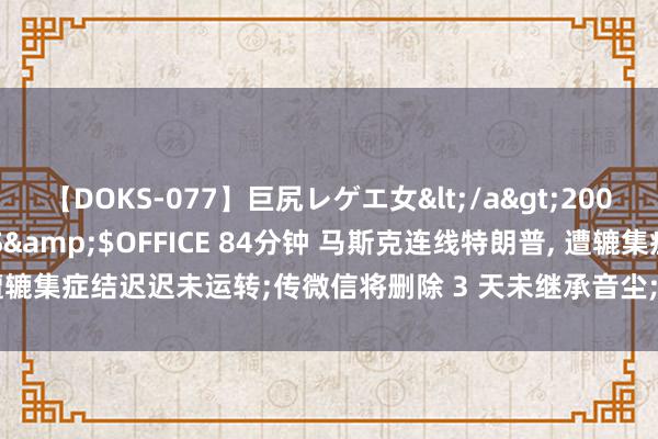 【DOKS-077】巨尻レゲエ女</a>2009-05-01OFFICE K’S&$OFFICE 84分钟 马斯克连线特朗普, 遭辘集症结迟迟未运转;传微信将删除 3 天未继承音尘;传董宇辉于今总薪酬约 6 亿元