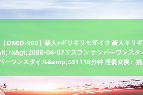 【ONED-900】新人×ギリギリモザイク 新人ギリギリモザイク Ami</a>2008-04-07エスワン ナンバーワンスタイル&$S1118分钟 淫妻交换：挑战禁忌，引发情性