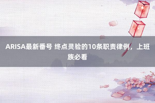 ARISA最新番号 终点灵验的10条职责律例，上班族必看