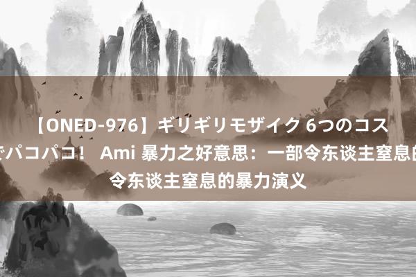 【ONED-976】ギリギリモザイク 6つのコスチュームでパコパコ！ Ami 暴力之好意思：一部令东谈主窒息的暴力演义