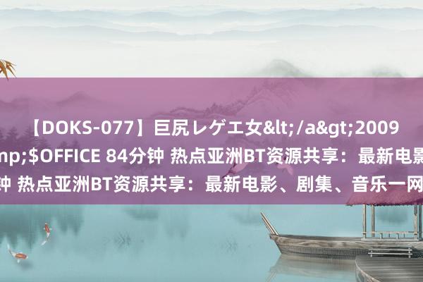 【DOKS-077】巨尻レゲエ女</a>2009-05-01OFFICE K’S&$OFFICE 84分钟 热点亚洲BT资源共享：最新电影、剧集、音乐一网尽扫