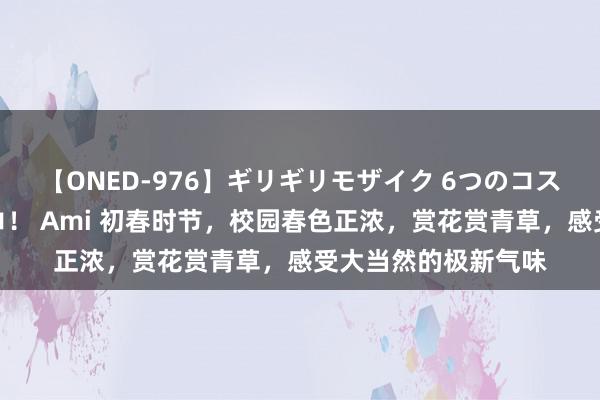 【ONED-976】ギリギリモザイク 6つのコスチュームでパコパコ！ Ami 初春时节，校园春色正浓，赏花赏青草，感受大当然的极新气味