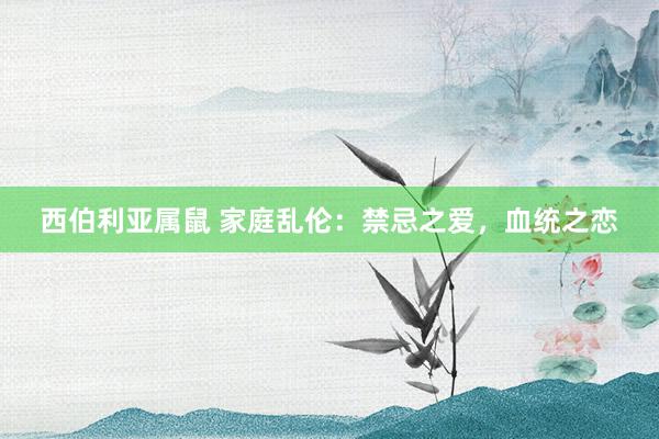 西伯利亚属鼠 家庭乱伦：禁忌之爱，血统之恋