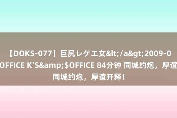 【DOKS-077】巨尻レゲエ女</a>2009-05-01OFFICE K’S&$OFFICE 84分钟 同城约炮，厚谊开释！