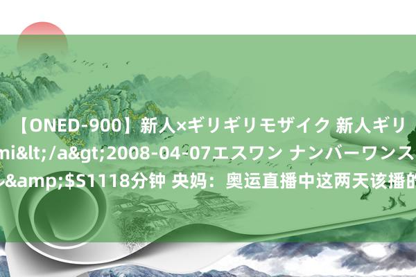 【ONED-900】新人×ギリギリモザイク 新人ギリギリモザイク Ami</a>2008-04-07エスワン ナンバーワンスタイル&$S1118分钟 央妈：奥运直播中这两天该播的不该播的王人播了，讨论区笑不活了