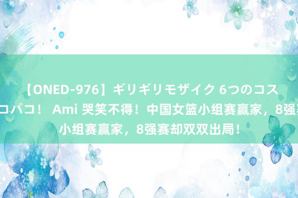 【ONED-976】ギリギリモザイク 6つのコスチュームでパコパコ！ Ami 哭笑不得！中国女篮小组赛赢家，8强赛却双双出局！