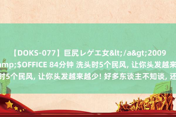 【DOKS-077】巨尻レゲエ女</a>2009-05-01OFFICE K’S&$OFFICE 84分钟 洗头时5个民风, 让你头发越来越少! 好多东谈主不知谈, 还在天天作念