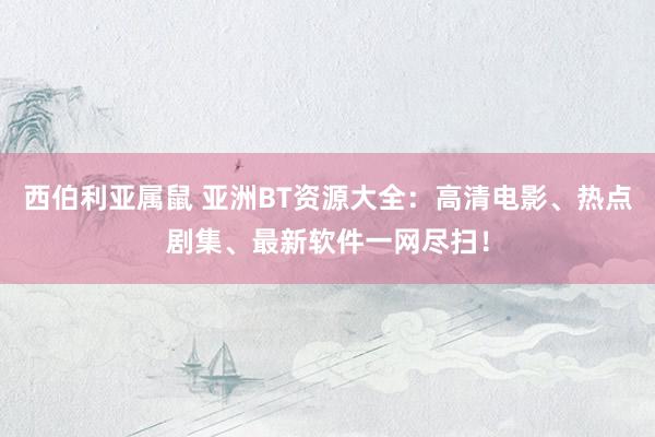 西伯利亚属鼠 亚洲BT资源大全：高清电影、热点剧集、最新软件一网尽扫！