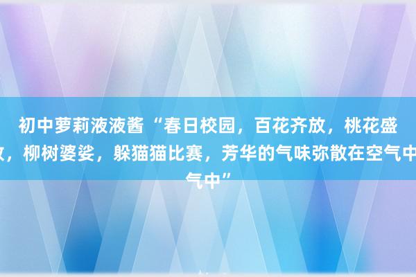 初中萝莉液液酱 “春日校园，百花齐放，桃花盛放，柳树婆娑，躲猫猫比赛，芳华的气味弥散在空气中”