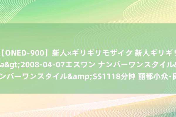 【ONED-900】新人×ギリギリモザイク 新人ギリギリモザイク Ami</a>2008-04-07エスワン ナンバーワンスタイル&$S1118分钟 丽都小众-良好套图推选