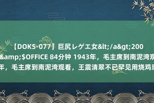 【DOKS-077】巨尻レゲエ女</a>2009-05-01OFFICE K’S&$OFFICE 84分钟 1943年，毛主席到南泥湾观看，王震清翠不已罕见用烧鸡理睬。毛主席吃