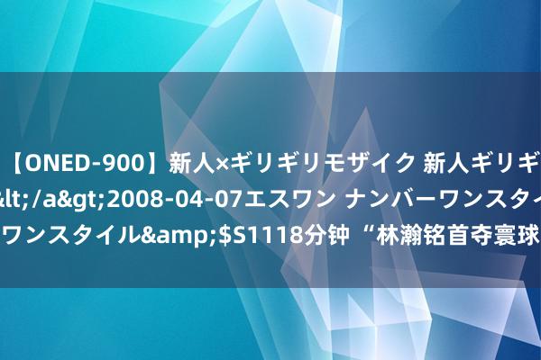 【ONED-900】新人×ギリギリモザイク 新人ギリギリモザイク Ami</a>2008-04-07エスワン ナンバーワンスタイル&$S1118分钟 “林瀚铭首夺寰球冠，乒乓世家新直率”