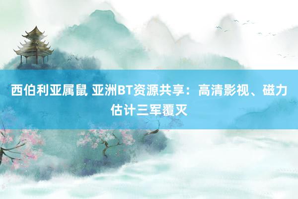 西伯利亚属鼠 亚洲BT资源共享：高清影视、磁力估计三军覆灭