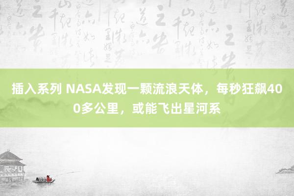 插入系列 NASA发现一颗流浪天体，每秒狂飙400多公里，或能飞出星河系