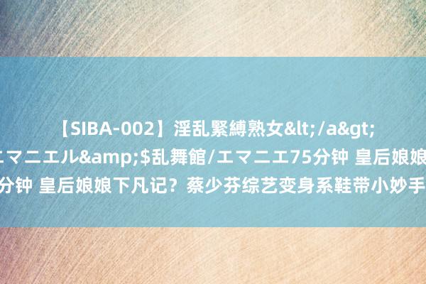 【SIBA-002】淫乱緊縛熟女</a>2017-06-18乱舞館/エマニエル&$乱舞館/エマニエ75分钟 皇后娘娘下凡记？蔡少芬综艺变身系鞋带小妙手，网友咋舌其操作