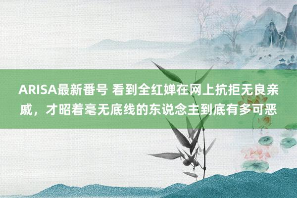 ARISA最新番号 看到全红婵在网上抗拒无良亲戚，才昭着毫无底线的东说念主到底有多可恶