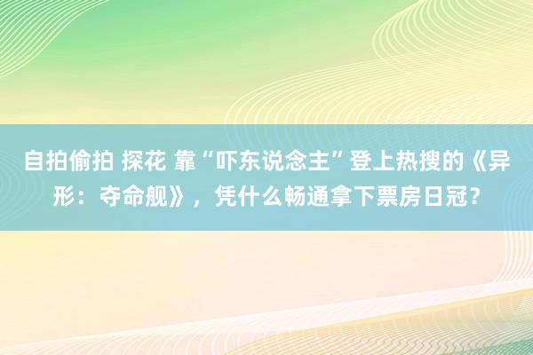 自拍偷拍 探花 靠“吓东说念主”登上热搜的《异形：夺命舰》，凭什么畅通拿下票房日冠？