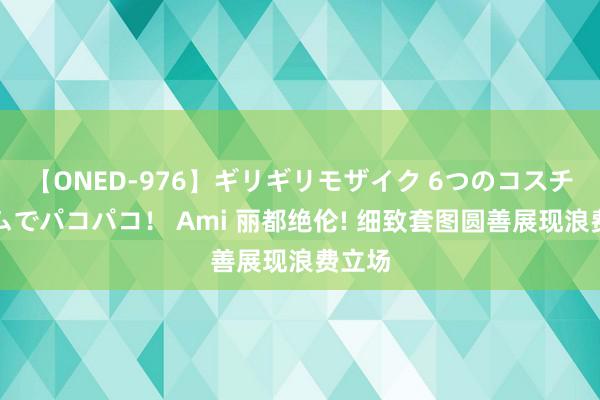 【ONED-976】ギリギリモザイク 6つのコスチュームでパコパコ！ Ami 丽都绝伦! 细致套图圆善展现浪费立场