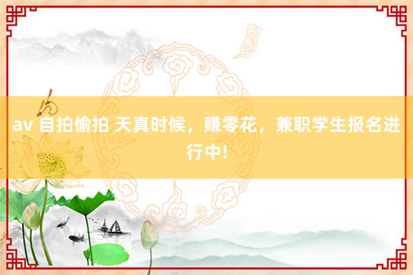 av 自拍偷拍 天真时候，赚零花，兼职学生报名进行中!