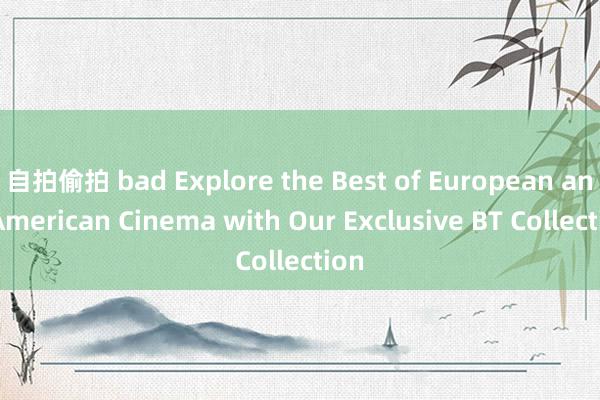 自拍偷拍 bad Explore the Best of European and American Cinema with Our Exclusive BT Collection