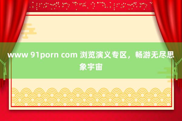 www 91porn com 浏览演义专区，畅游无尽思象宇宙