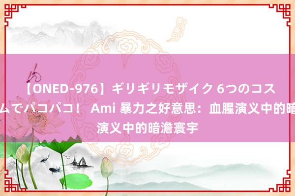 【ONED-976】ギリギリモザイク 6つのコスチュームでパコパコ！ Ami 暴力之好意思：血腥演义中的暗澹寰宇