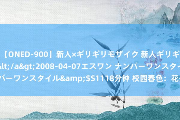 【ONED-900】新人×ギリギリモザイク 新人ギリギリモザイク Ami</a>2008-04-07エスワン ナンバーワンスタイル&$S1118分钟 校园春色：花开时节，芳华灵通