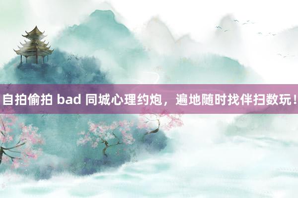 自拍偷拍 bad 同城心理约炮，遍地随时找伴扫数玩！