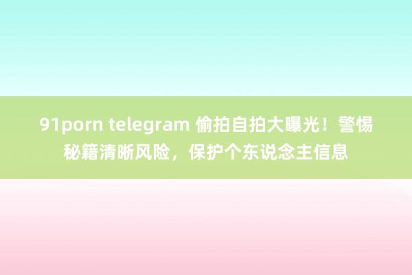 91porn telegram 偷拍自拍大曝光！警惕秘籍清晰风险，保护个东说念主信息