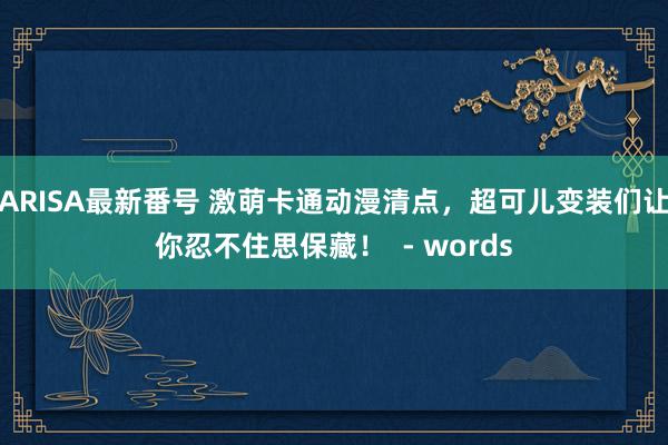 ARISA最新番号 激萌卡通动漫清点，超可儿变装们让你忍不住思保藏！  - words